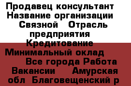 Продавец-консультант › Название организации ­ Связной › Отрасль предприятия ­ Кредитование › Минимальный оклад ­ 35 000 - Все города Работа » Вакансии   . Амурская обл.,Благовещенский р-н